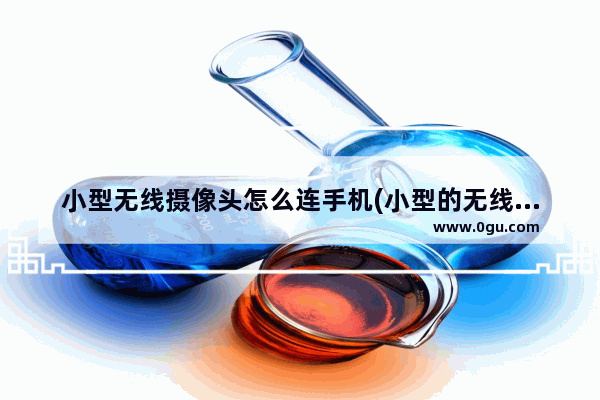 小型无线摄像头怎么连手机(小型的无线摄像头)