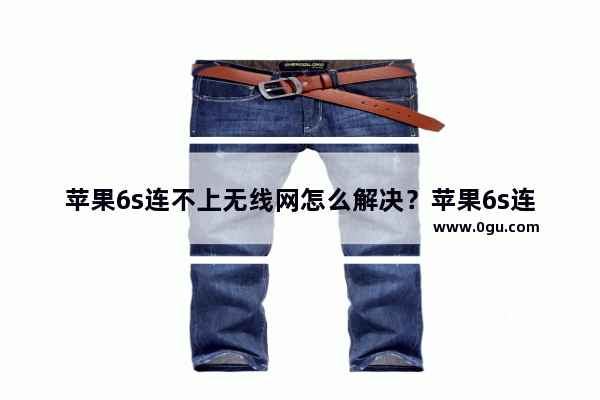 苹果6s连不上无线网怎么解决？苹果6s连不上无线网解决方法