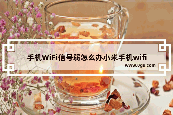 手机WiFi信号弱怎么办小米手机wifi信号弱怎么办