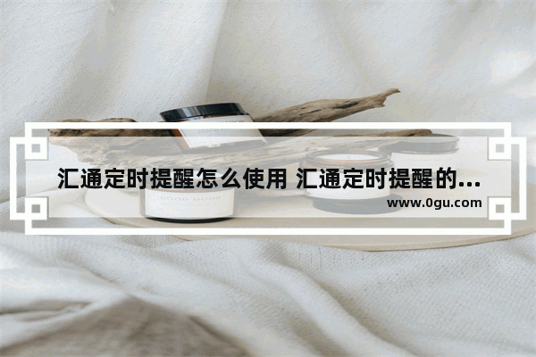 汇通定时提醒怎么使用 汇通定时提醒的使用方法