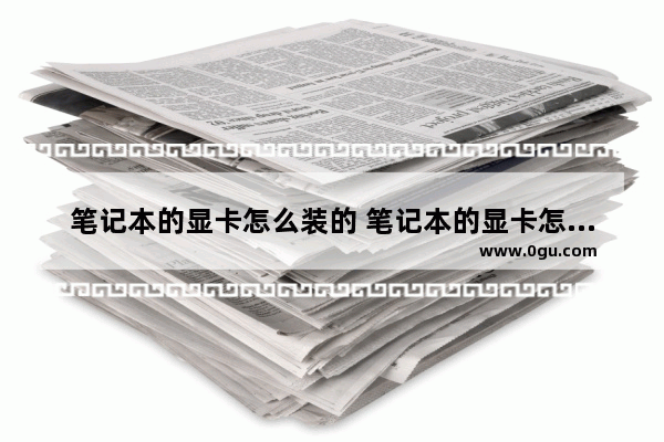 笔记本的显卡怎么装的 笔记本的显卡怎么装的图解