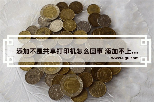 添加不是共享打印机怎么回事 添加不上共享的打印机怎么办