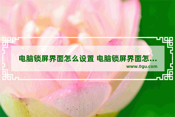 电脑锁屏界面怎么设置 电脑锁屏界面怎么设置锁屏文字