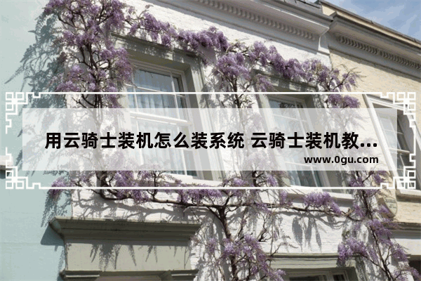 用云骑士装机怎么装系统 云骑士装机教程视频