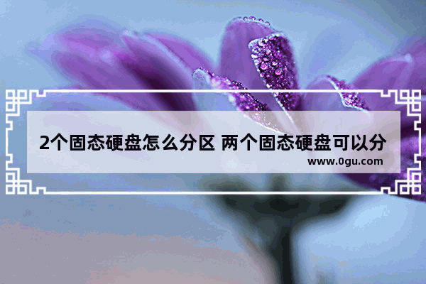 2个固态硬盘怎么分区 两个固态硬盘可以分一个区吗