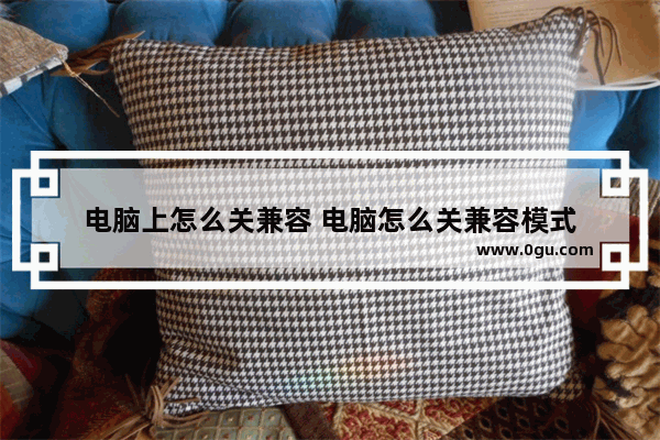 电脑上怎么关兼容 电脑怎么关兼容模式
