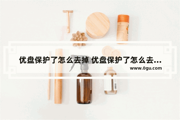 优盘保护了怎么去掉 优盘保护了怎么去掉密码