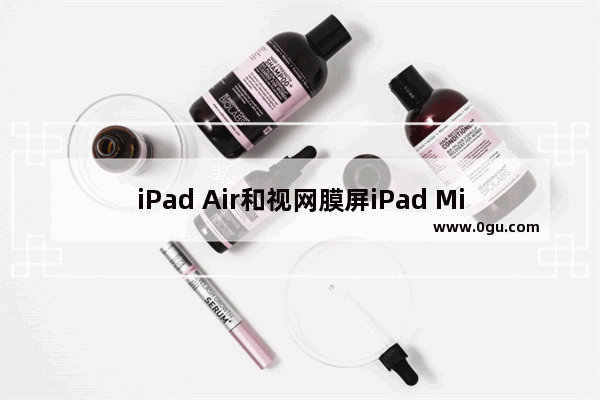 iPad Air和视网膜屏iPad Mini 2有什么区别