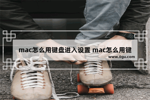 mac怎么用键盘进入设置 mac怎么用键盘打开设置