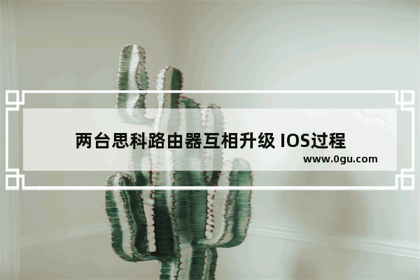 两台思科路由器互相升级 IOS过程