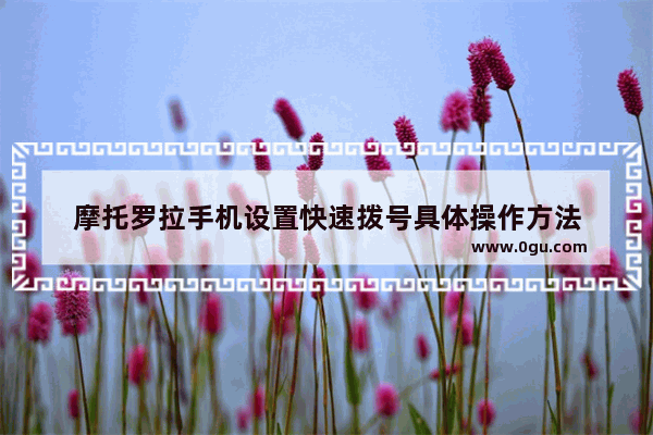 摩托罗拉手机设置快速拨号具体操作方法