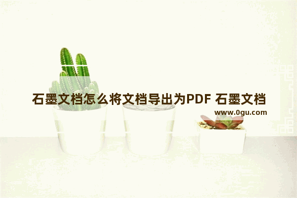 石墨文档怎么将文档导出为PDF 石墨文档将文档导出为PDF的方法