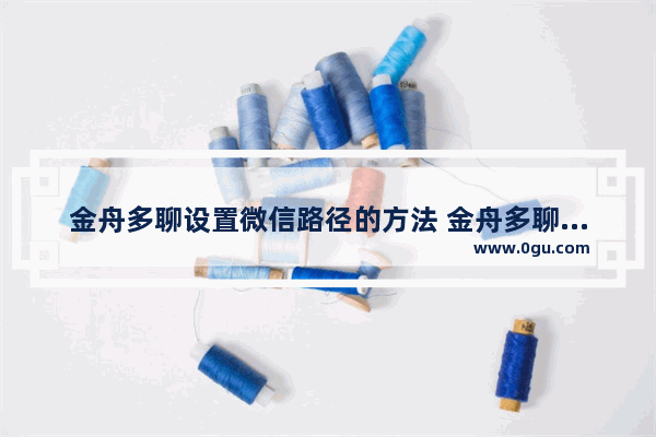 金舟多聊设置微信路径的方法 金舟多聊怎么设置微信路径