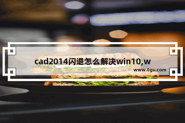 cad2014闪退怎么解决win10,win10 cad2014闪退的原因和解决方法