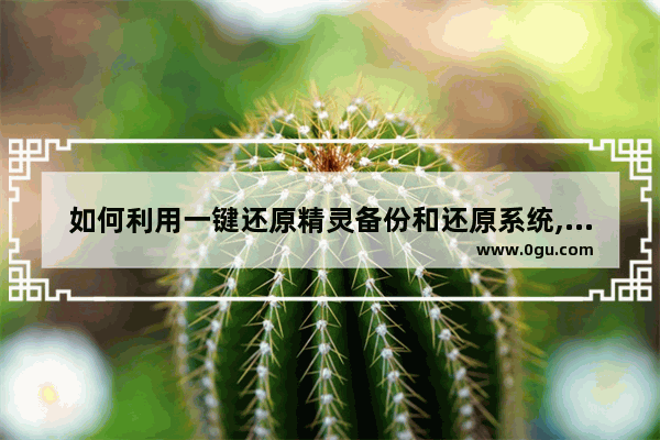 如何利用一键还原精灵备份和还原系统,大地一键备份还原系统怎么用
