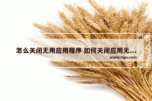 怎么关闭无用应用程序 如何关闭应用无响应提示