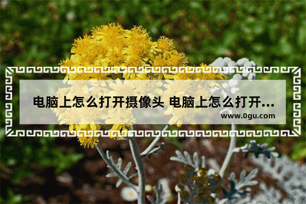 电脑上怎么打开摄像头 电脑上怎么打开摄像头拍照
