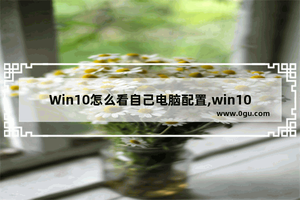 Win10怎么看自己电脑配置,win10系统怎么查看电脑配置,查看电脑配置方法