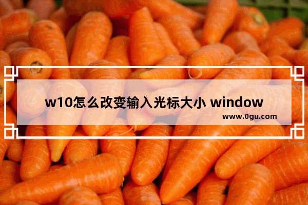 w10怎么改变输入光标大小 windows输入光标变了