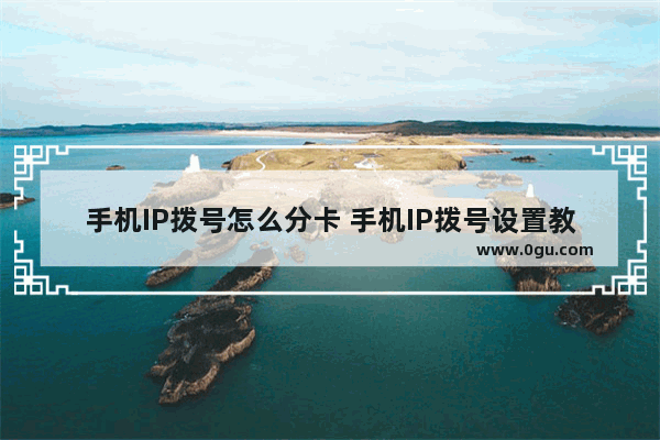 手机IP拨号怎么分卡 手机IP拨号设置教程