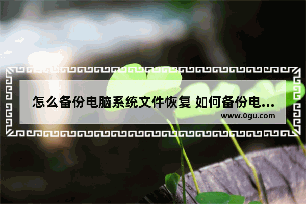 怎么备份电脑系统文件恢复 如何备份电脑文件重装系统