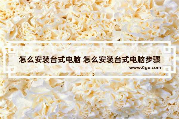 怎么安装台式电脑 怎么安装台式电脑步骤
