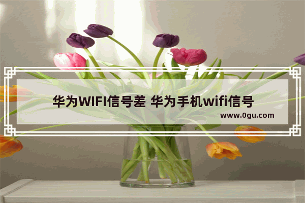 华为WIFI信号差 华为手机wifi信号弱怎么办
