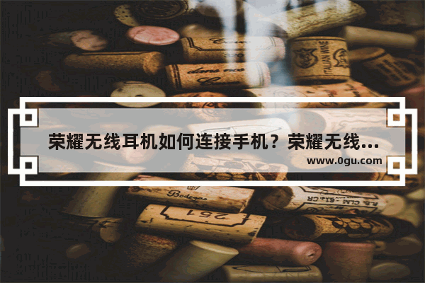 荣耀无线耳机如何连接手机？荣耀无线耳机连接手机的方法