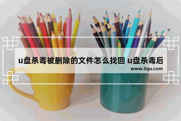 u盘杀毒被删除的文件怎么找回 u盘杀毒后文件还在吗