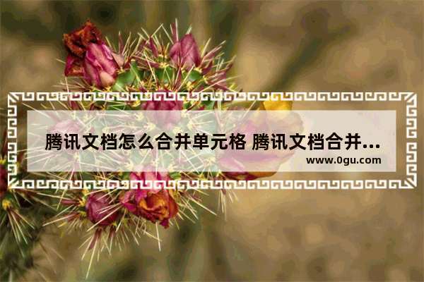 腾讯文档怎么合并单元格 腾讯文档合并单元格的方法