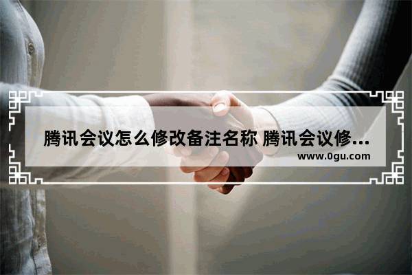腾讯会议怎么修改备注名称 腾讯会议修改备注名称的方法