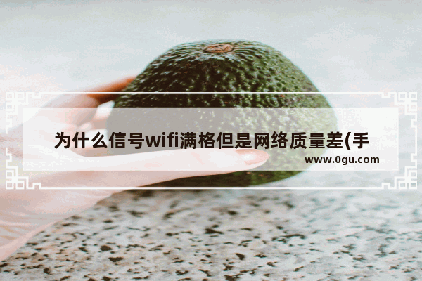 为什么信号wifi满格但是网络质量差(手机wifi满格但网速慢的解决办法)