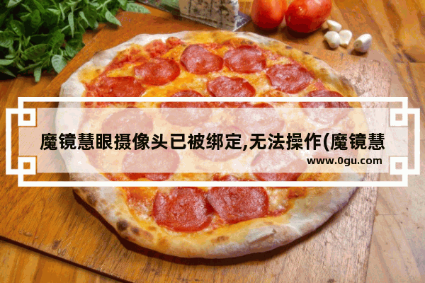 魔镜慧眼摄像头已被绑定,无法操作(魔镜慧眼监控如何连接手机)