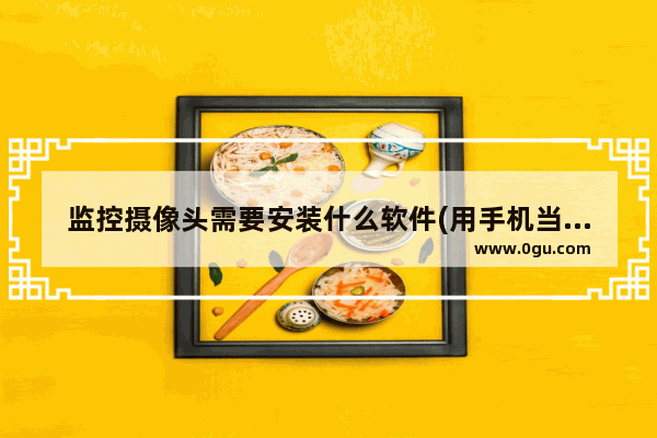 监控摄像头需要安装什么软件(用手机当监控摄像头安装什么软件)