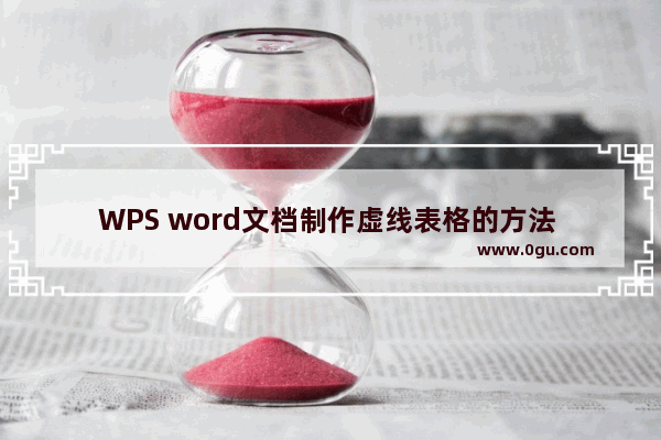 WPS word文档制作虚线表格的方法 WPS word文档怎么制作虚线表格