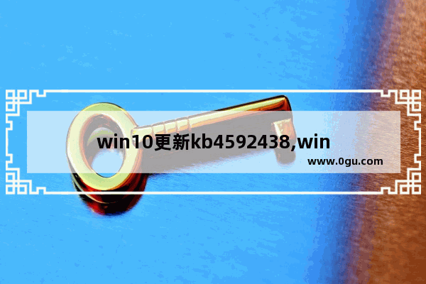 win10更新kb4592438,win10更新kb4580386