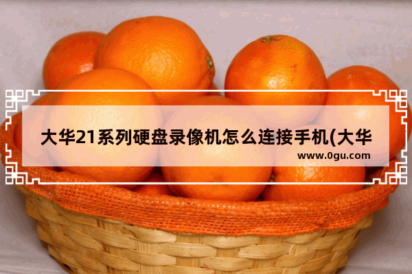 大华21系列硬盘录像机怎么连接手机(大华录像机怎么绑定手机)