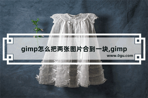 gimp怎么把两张图片合到一块,gimp如何将两幅图合并