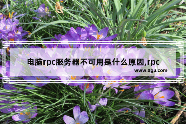 电脑rpc服务器不可用是什么原因,rpc服务器不能用