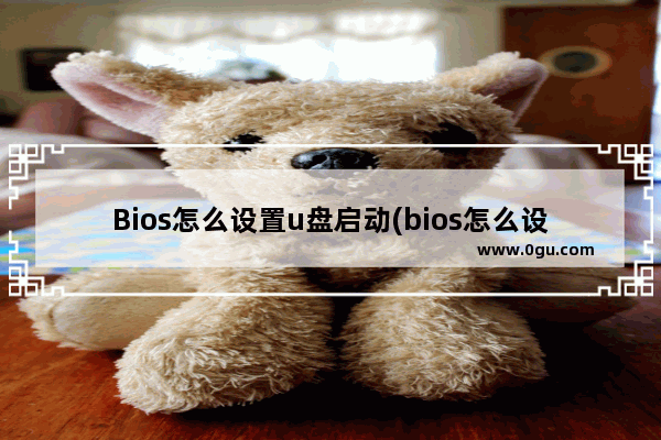 Bios怎么设置u盘启动(bios怎么设置U盘启动)