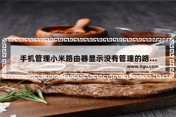 手机管理小米路由器显示没有管理的路由器的原因
