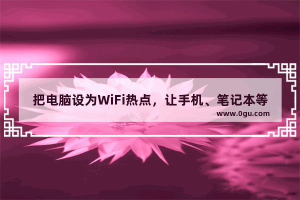 把电脑设为WiFi热点，让手机、笔记本等设备共享上网的方法（图文教程）
