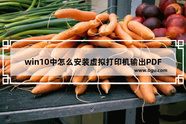 win10中怎么安装虚拟打印机输出PDF文件,如何添加pdf虚拟打印机W10