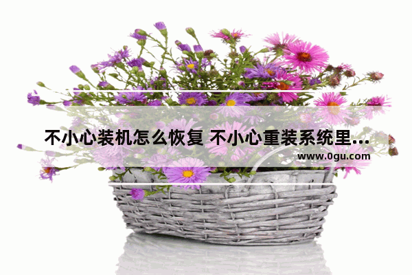 不小心装机怎么恢复 不小心重装系统里面东西没了怎么办