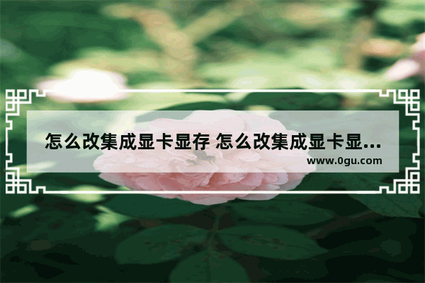 怎么改集成显卡显存 怎么改集成显卡显存设置