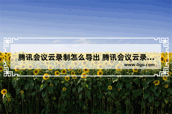 腾讯会议云录制怎么导出 腾讯会议云录制导出的方法