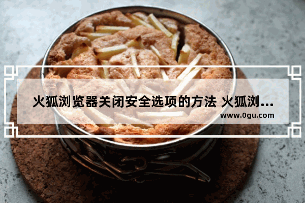 火狐浏览器关闭安全选项的方法 火狐浏览器怎么关闭安全选项