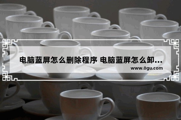 电脑蓝屏怎么删除程序 电脑蓝屏怎么卸载最近更新