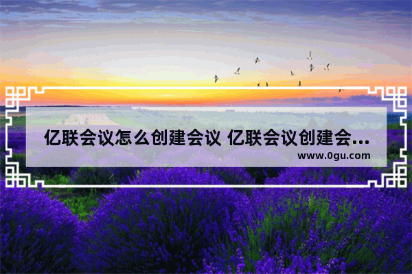 亿联会议怎么创建会议 亿联会议创建会议的方法