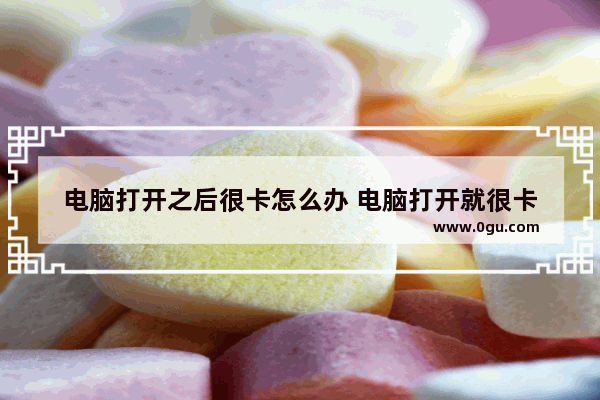 电脑打开之后很卡怎么办 电脑打开就很卡